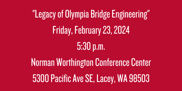 "Legacy of Olympia Bridge Engineering" Friday, February 23, 2024 5:30 p.m. Norman Worthington Conference Center 5300 Pacific Ave SE, Lacey, WA 98503